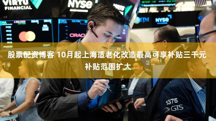 股票配资博客 10月起上海适老化改造最高可享补贴三千元 补贴范围扩大