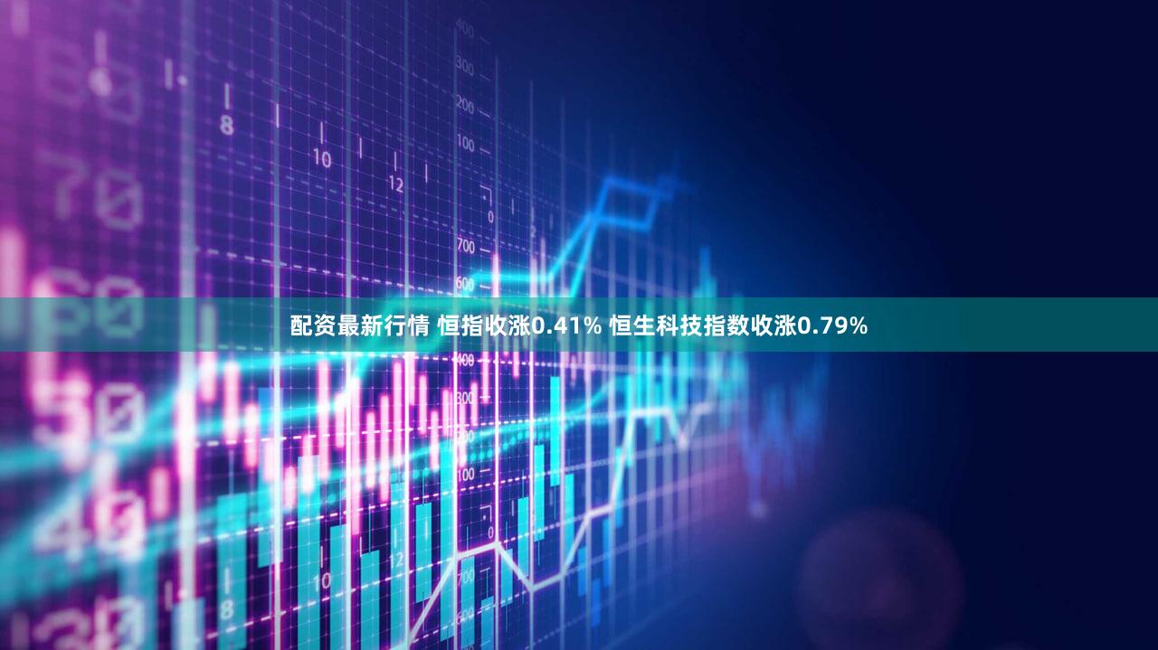 配资最新行情 恒指收涨0.41% 恒生科技指数收涨0.79%