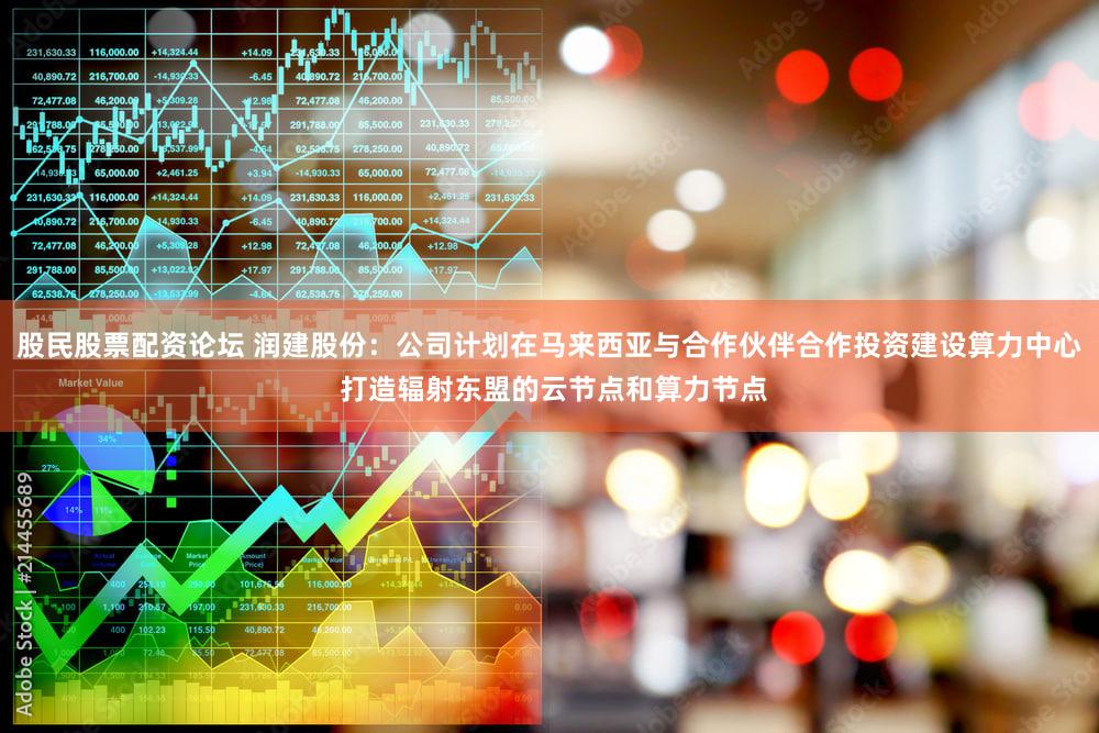 股民股票配资论坛 润建股份:公司计划在马来西亚与合作伙伴合作投资建设算力中心 打造辐射东盟的云节点和算力节点