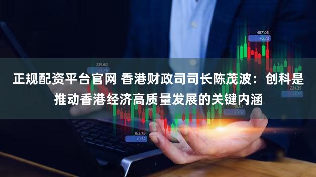 正规配资平台官网 香港财政司司长陈茂波:创科是推动香港经济高质量发展的关键内涵