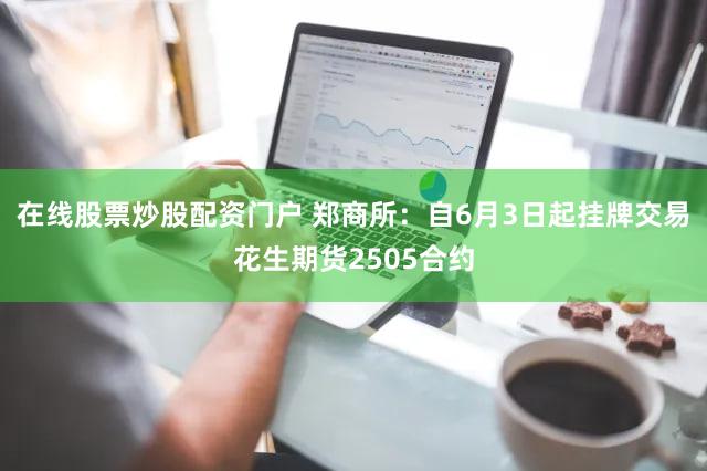 在线股票炒股配资门户 郑商所:自6月3日起挂牌交易花生期货2505合约