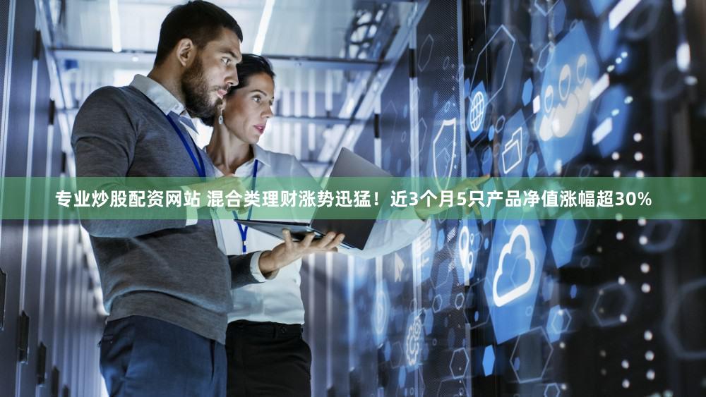 专业炒股配资网站 混合类理财涨势迅猛!近3个月5只产品净值涨幅超30%