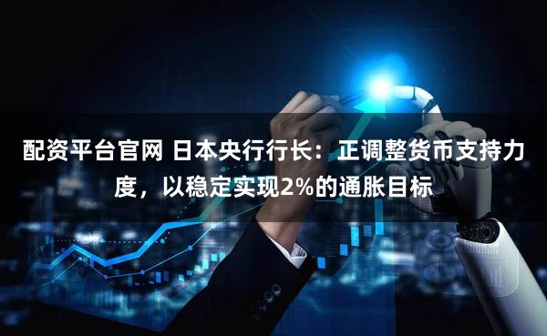 配资平台官网 日本央行行长:正调整货币支持力度,以稳定实现2%的通胀目标