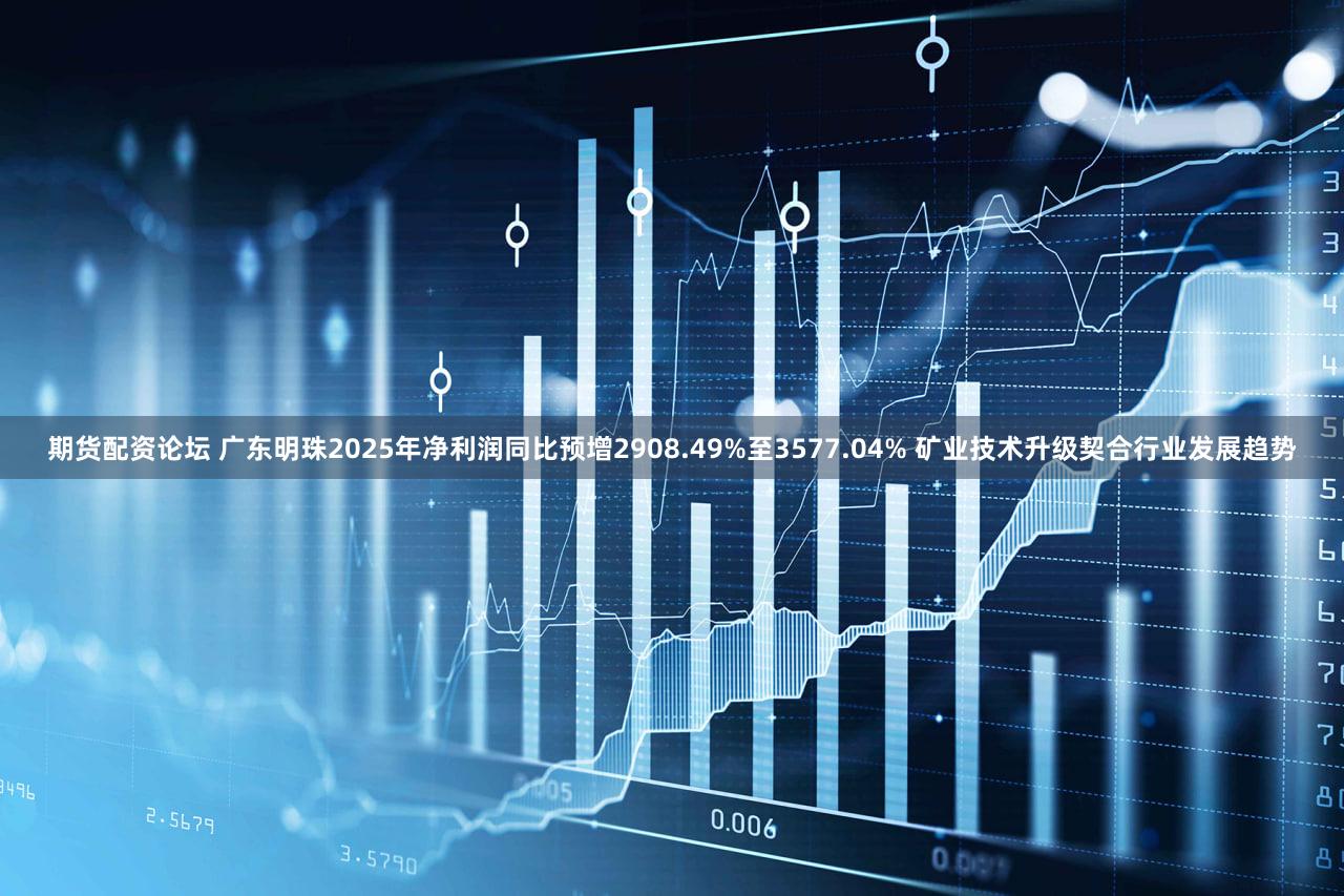 期货配资论坛 广东明珠2025年净利润同比预增2908.49%至3577.04% 矿业技术升级契合行业发展趋势
