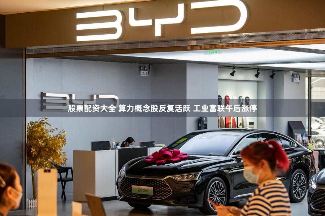 股票配资大全 算力概念股反复活跃 工业富联午后涨停